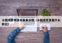 小程序开发技术员多少钱（小程序开发是什么职位）