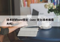 技术好的seo优化（seo 优化技术难度大吗）