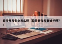 软件开发专业怎么样（软件开发专业好学吗?）