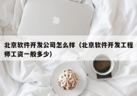 北京软件开发公司怎么样（北京软件开发工程师工资一般多少）